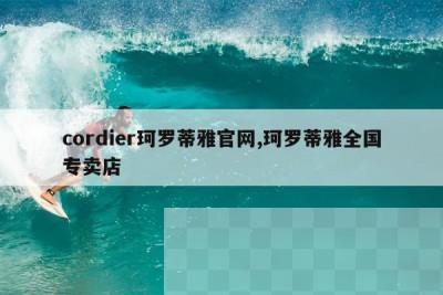 cordier珂罗蒂雅官网,珂罗蒂雅全国专卖店