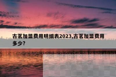 古茗加盟费用明细表2023,古茗加盟费用多少?