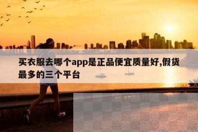 买衣服去哪个app是正品便宜质量好,假货最多的三个平台