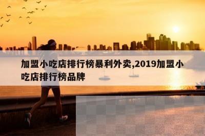 加盟小吃店排行榜暴利外卖,2019加盟小吃店排行榜品牌