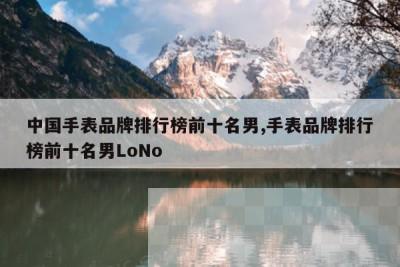 中国手表品牌排行榜前十名男,手表品牌排行榜前十名男LoNo